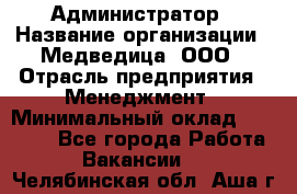 Администратор › Название организации ­ Медведица, ООО › Отрасль предприятия ­ Менеджмент › Минимальный оклад ­ 31 000 - Все города Работа » Вакансии   . Челябинская обл.,Аша г.